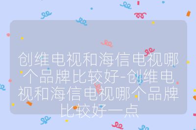 創維電視和海信電視哪個品牌比較好-創維電視和海信電視哪個品牌比較好一點