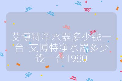 艾博特凈水器多少錢一臺-艾博特凈水器多少錢一臺1980