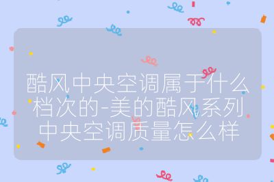 酷風(fēng)中央空調(diào)屬于什么檔次的-美的酷風(fēng)系列中央空調(diào)質(zhì)量怎么樣