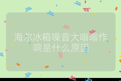 海爾冰箱噪音大嗡嗡作響是什么原因