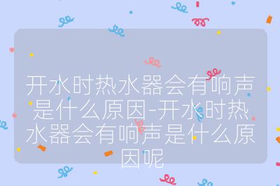 開水時熱水器會有響聲是什么原因-開水時熱水器會有響聲是什么原因呢