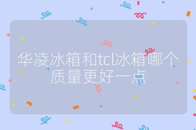 華凌冰箱和tcl冰箱哪個質(zhì)量更好一點