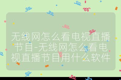 無線網怎么看電視直播節目-無線網怎么看電視直播節目用什么軟件