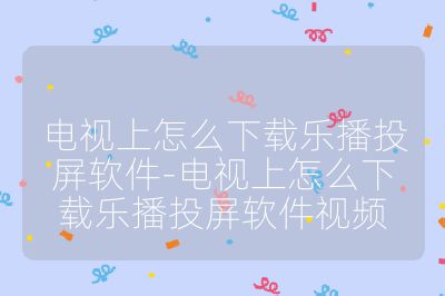 電視上怎么下載樂播投屏軟件-電視上怎么下載樂播投屏軟件視頻