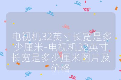 電視機32英寸長寬是多少厘米-電視機32英寸長寬是多少厘米圖片及價格