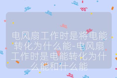 電風扇工作時是將電能轉化為什么能-電風扇工作時是電能轉化為什么能和什么能