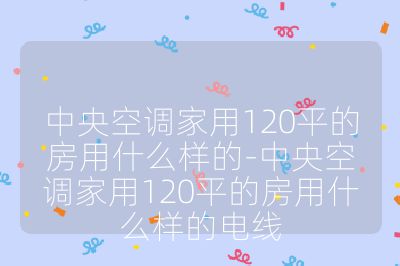 中央空調家用120平的房用什么樣的-中央空調家用120平的房用什么樣的電線