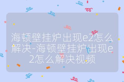 海頓壁掛爐出現e2怎么解決-海頓壁掛爐出現e2怎么解決視頻
