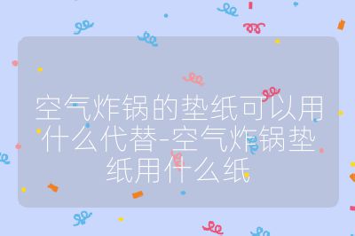 空氣炸鍋的墊紙可以用什么代替-空氣炸鍋墊紙用什么紙