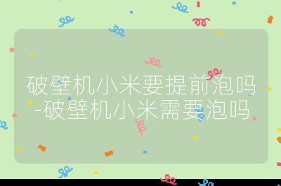 破壁機小米要提前泡嗎-破壁機小米需要泡嗎