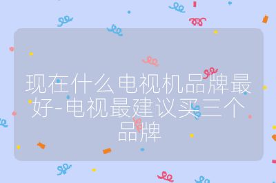 現在什么電視機品牌最好-電視最建議買三個品牌