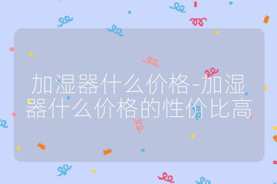 加濕器什么價格-加濕器什么價格的性價比高
