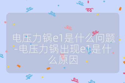 電壓力鍋e1是什么問題-電壓力鍋出現(xiàn)e1是什么原因