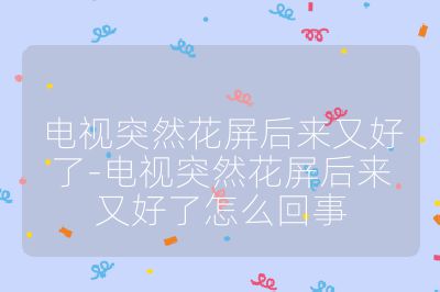 電視突然花屏后來又好了-電視突然花屏后來又好了怎么回事