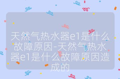 天然氣熱水器e1是什么故障原因-天然氣熱水器e1是什么故障原因造成的
