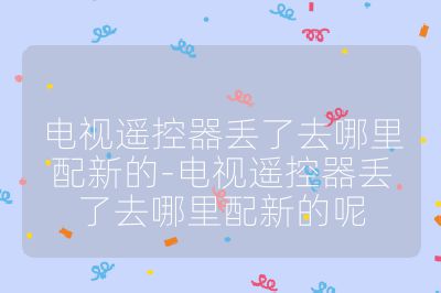 電視遙控器丟了去哪里配新的-電視遙控器丟了去哪里配新的呢