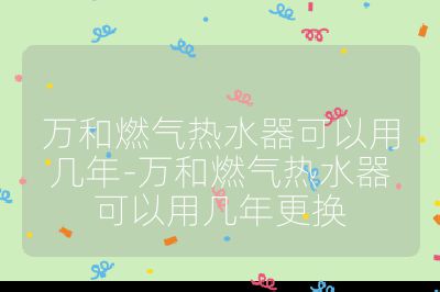 萬和燃氣熱水器可以用幾年-萬和燃氣熱水器可以用幾年更換
