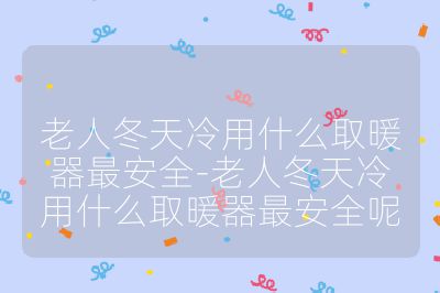 老人冬天冷用什么取暖器最安全-老人冬天冷用什么取暖器最安全呢