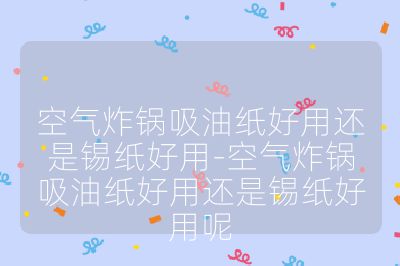 空氣炸鍋吸油紙好用還是錫紙好用-空氣炸鍋吸油紙好用還是錫紙好用呢