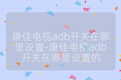 康佳電視adb開關在哪里設置-康佳電視adb開關在哪里設置的