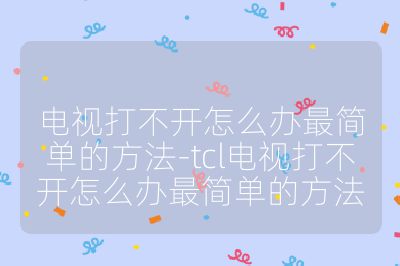 電視打不開怎么辦最簡單的方法-tcl電視打不開怎么辦最簡單的方法