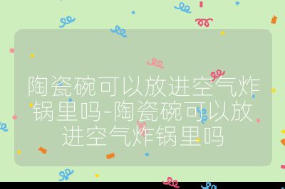 陶瓷碗可以放進(jìn)空氣炸鍋里嗎-陶瓷碗可以放進(jìn)空氣炸鍋里嗎