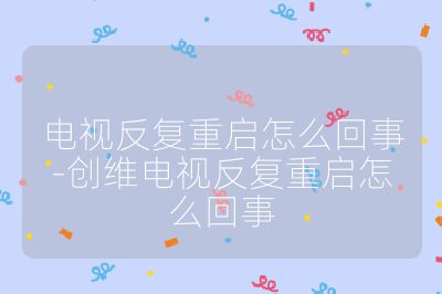 電視反復(fù)重啟怎么回事-創(chuàng)維電視反復(fù)重啟怎么回事