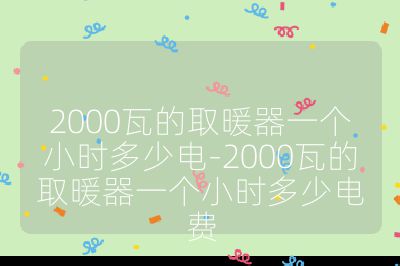 2000瓦的取暖器一個(gè)小時(shí)多少電-2000瓦的取暖器一個(gè)小時(shí)多少電費(fèi)