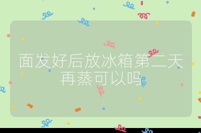 面發(fā)好后放冰箱第二天再蒸可以嗎
