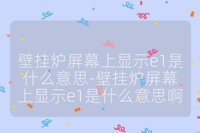 壁掛爐屏幕上顯示e1是什么意思-壁掛爐屏幕上顯示e1是什么意思啊