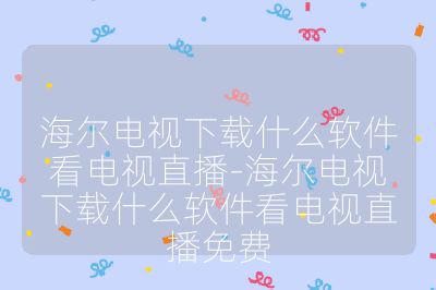 海爾電視下載什么軟件看電視直播-海爾電視下載什么軟件看電視直播免費