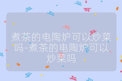 煮茶的電陶爐可以炒菜嗎-煮茶的電陶爐可以炒菜嗎