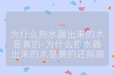 為什么熱水器出來的水是黃的-為什么熱水器出來的水是黃的還能喝