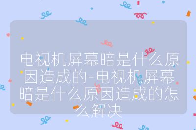 電視機屏幕暗是什么原因造成的-電視機屏幕暗是什么原因造成的怎么解決