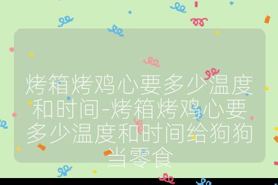 烤箱烤雞心要多少溫度和時(shí)間-烤箱烤雞心要多少溫度和時(shí)間給狗狗當(dāng)零食