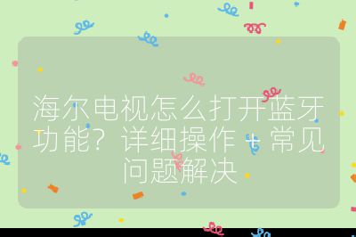 海爾電視怎么打開藍牙功能？詳細操作 + 常見問題解決