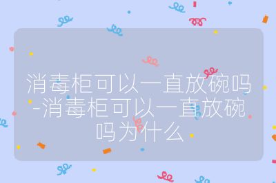 消毒柜可以一直放碗嗎-消毒柜可以一直放碗嗎為什么