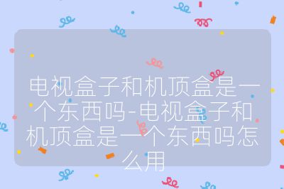 電視盒子和機頂盒是一個東西嗎-電視盒子和機頂盒是一個東西嗎怎么用