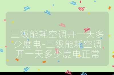 三級能耗空調開一天多少度電-三級能耗空調開一天多少度電正常