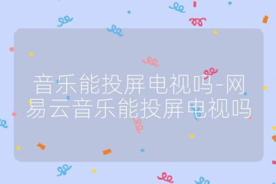 音樂能投屏電視嗎-網易云音樂能投屏電視嗎