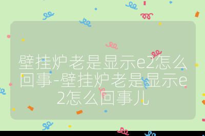 壁掛爐老是顯示e2怎么回事-壁掛爐老是顯示e2怎么回事兒