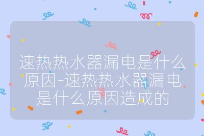 速熱熱水器漏電是什么原因-速熱熱水器漏電是什么原因造成的