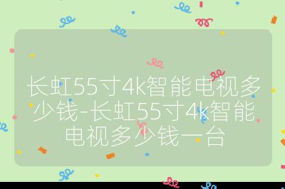 長虹55寸4k智能電視多少錢-長虹55寸4k智能電視多少錢一臺
