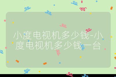 小度電視機多少錢-小度電視機多少錢一臺