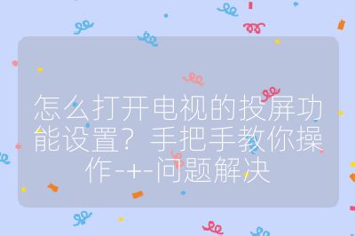 怎么打開電視的投屏功能設(shè)置?手把手教你操作-+-問題解決