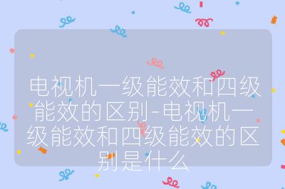 電視機一級能效和四級能效的區別-電視機一級能效和四級能效的區別是什么