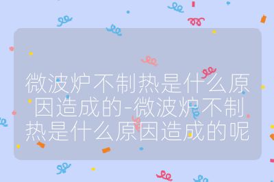 微波爐不制熱是什么原因造成的-微波爐不制熱是什么原因造成的呢