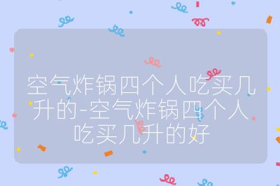 空氣炸鍋四個人吃買幾升的-空氣炸鍋四個人吃買幾升的好