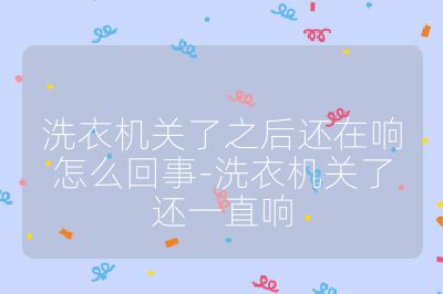 洗衣機關了之后還在響怎么回事-洗衣機關了還一直響