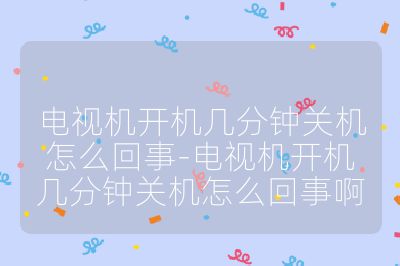 電視機開機幾分鐘關機怎么回事-電視機開機幾分鐘關機怎么回事啊